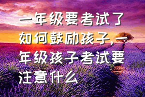 一年级要考试了如何鼓励孩子（一年级孩子考试要注意什么）