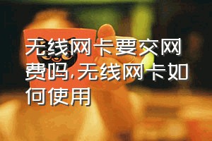 无线网卡要交网费吗（无线网卡如何使用）